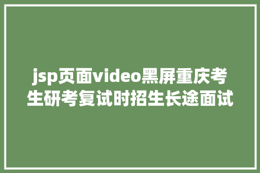 jsp页面video黑屏重庆考生研考复试时招生长途面试体系操作需留意这些要点 Bootstrap