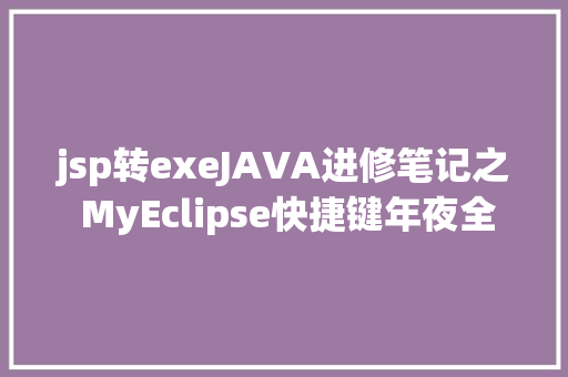 jsp转exeJAVA进修笔记之 MyEclipse快捷键年夜全 Java