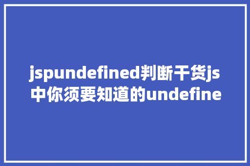 jspundefined判断干货js中你须要知道的undefined与null的差别