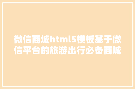 微信商城html5模板基于微信平台的旅游出行必备商城体系设计与实现盘算机卒业设计