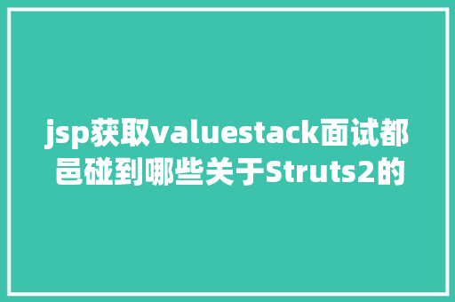 jsp获取valuestack面试都邑碰到哪些关于Struts2的问题