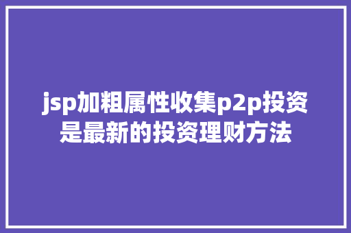 jsp加粗属性收集p2p投资是最新的投资理财方法