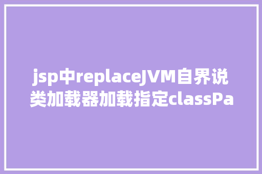 jsp中replaceJVM自界说类加载器加载指定classPath下的所有class及jar