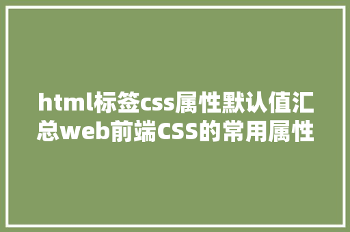 html标签css属性默认值汇总web前端CSS的常用属性速查表