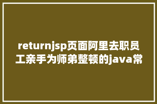 returnjsp页面阿里去职员工亲手为师弟整顿的java常用注释赶紧珍藏起来