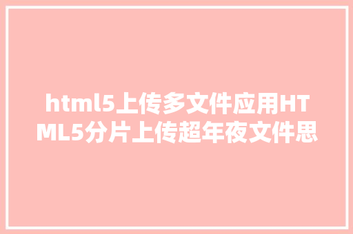 html5上传多文件应用HTML5分片上传超年夜文件思绪 SQL