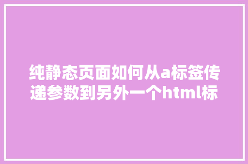 纯静态页面如何从a标签传递参数到另外一个html标签里面HTML年夜整合上 NoSQL