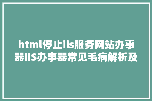 html停止iis服务网站办事器IIS办事器常见毛病解析及毛病代码汇集 Angular