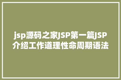 jsp源码之家JSP第一篇JSP介绍工作道理性命周期语法指令修订版 Ruby