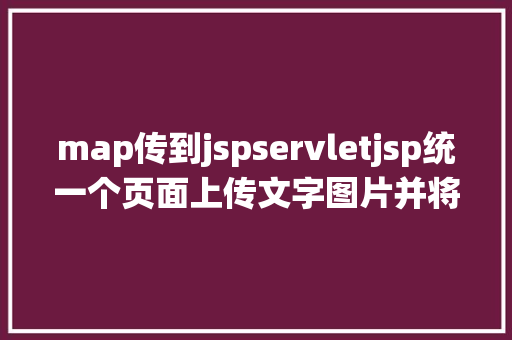 map传到jspservletjsp统一个页面上传文字图片并将图片地址保留到MYSQL