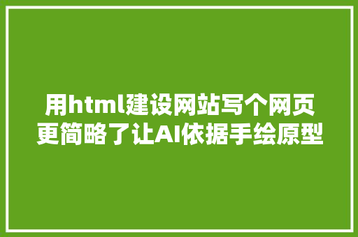 用html建设网站写个网页更简略了让AI依据手绘原型生成HTML  教程代码