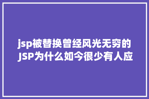 jsp被替换曾经风光无穷的 JSP为什么如今很少有人应用了 React