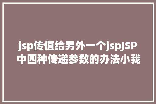 jsp传值给另外一个jspJSP中四种传递参数的办法小我总结简略适用 Ruby