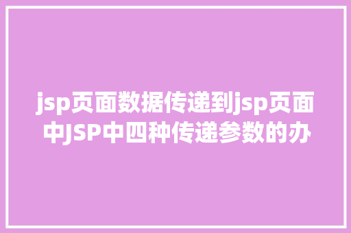 jsp页面数据传递到jsp页面中JSP中四种传递参数的办法小我总结简略适用