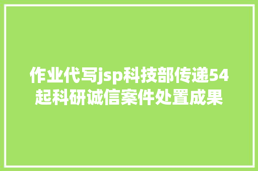 作业代写jsp科技部传递54起科研诚信案件处置成果