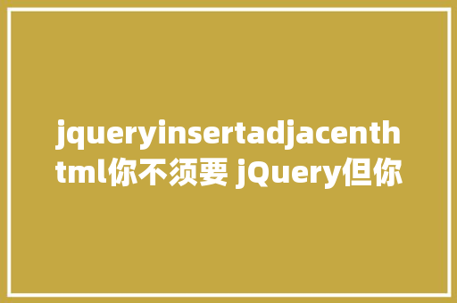 jqueryinsertadjacenthtml你不须要 jQuery但你须要一个 DOM 库珍藏 Node.js