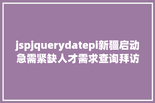 jspjquerydatepi新疆启动急需紧缺人才需求查询拜访