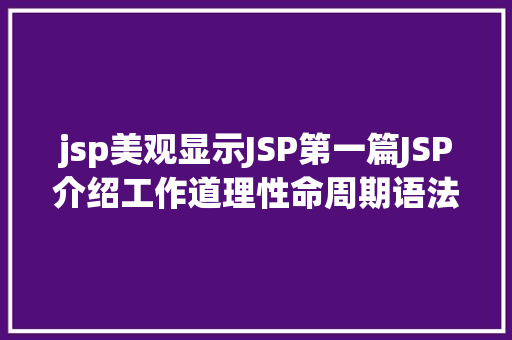 jsp美观显示JSP第一篇JSP介绍工作道理性命周期语法指令修订版 React