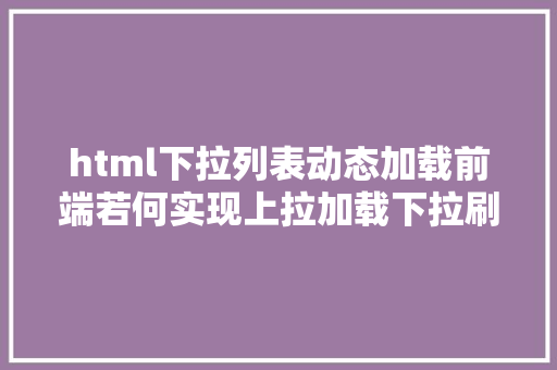 html下拉列表动态加载前端若何实现上拉加载下拉刷新 Node.js