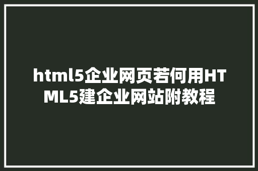 html5企业网页若何用HTML5建企业网站附教程