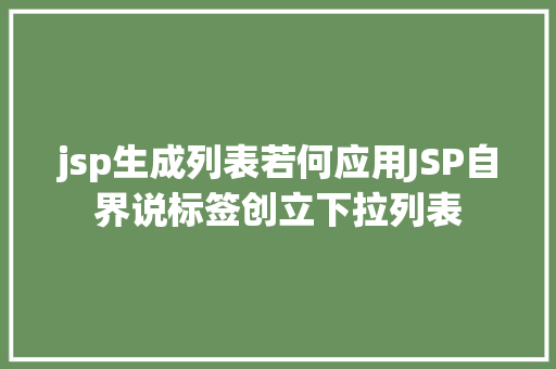 jsp生成列表若何应用JSP自界说标签创立下拉列表 Ruby