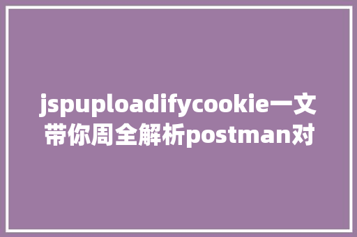 jspuploadifycookie一文带你周全解析postman对象的应用基本篇 Docker