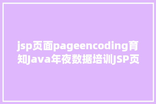 jsp页面pageencoding育知Java年夜数据培训JSP页面中的pageEncoding和contentType差别 Ruby