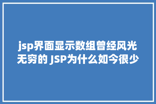 jsp界面显示数组曾经风光无穷的 JSP为什么如今很少有人应用了 Node.js