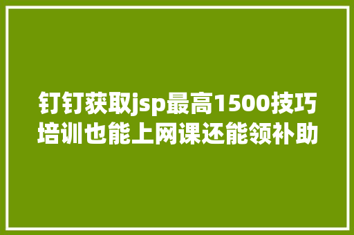 钉钉获取jsp最高1500技巧培训也能上网课还能领补助