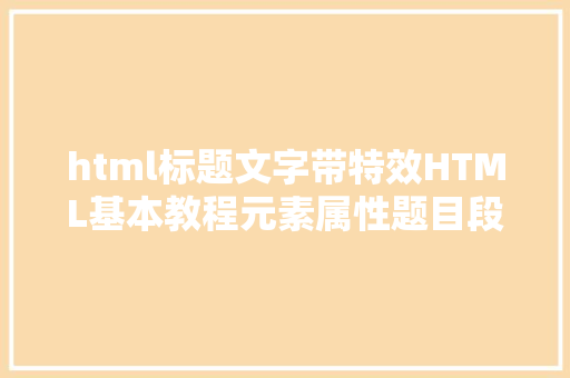 html标题文字带特效HTML基本教程元素属性题目段落