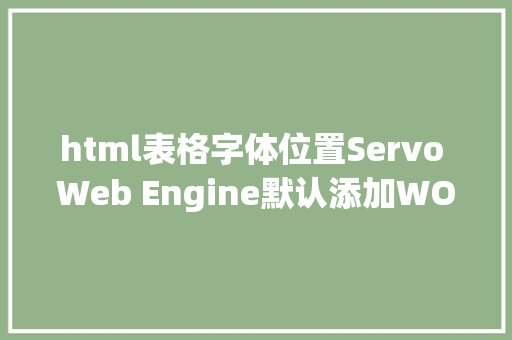 html表格字体位置Servo Web Engine默认添加WOFF2收集字体和HTML表格