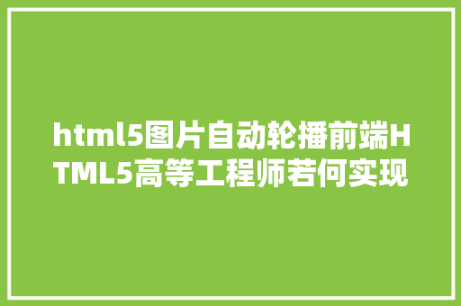 html5图片自动轮播前端HTML5高等工程师若何实现移动端轮播图