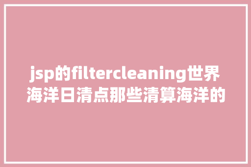 jsp的filtercleaning世界海洋日清点那些清算海洋的奥妙创造