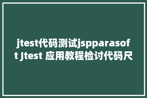 jtest代码测试jspparasoft Jtest 应用教程检讨代码尺度