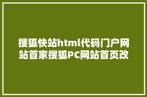 搜狐快站html代码门户网站首家搜狐PC网站首页改版版块式到推举流