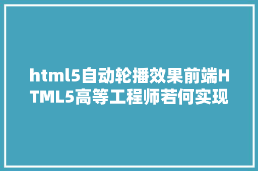 html5自动轮播效果前端HTML5高等工程师若何实现移动端轮播图