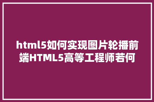 html5如何实现图片轮播前端HTML5高等工程师若何实现移动端轮播图