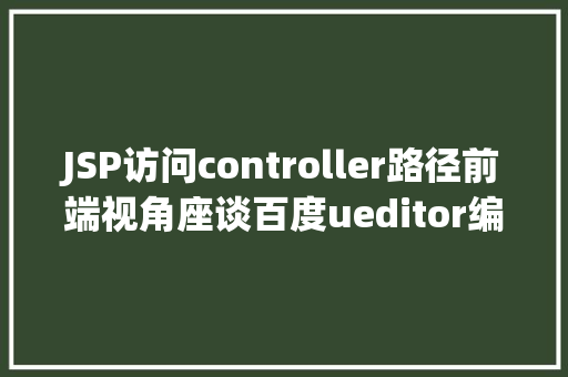 JSP访问controller路径前端视角座谈百度ueditor编纂器前后端分别设置装备摆设