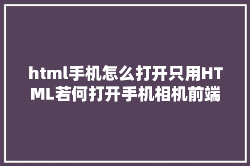 html手机怎么打开只用HTML若何打开手机相机前端小哥现场教授教养