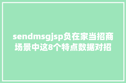 sendmsgjsp负在家当招商场景中这8个特点数据对招商员来说很主要