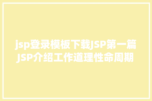 jsp登录模板下载JSP第一篇JSP介绍工作道理性命周期语法指令修订版 NoSQL