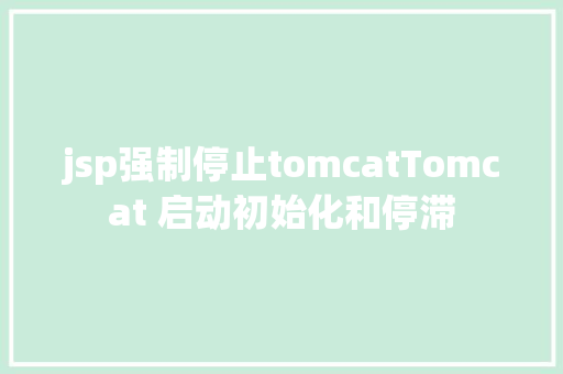 jsp强制停止tomcatTomcat 启动初始化和停滞