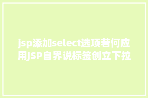 jsp添加select选项若何应用JSP自界说标签创立下拉列表 React