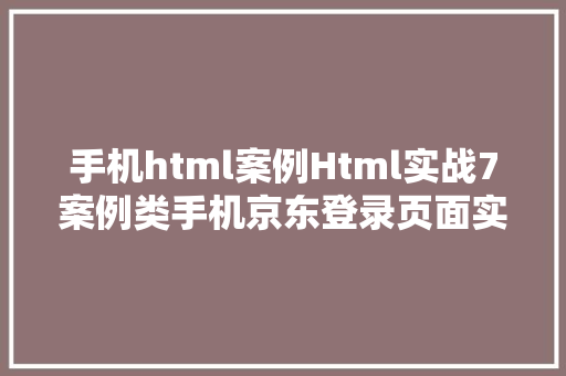 手机html案例Html实战7案例类手机京东登录页面实现及标签语义化详解 NoSQL