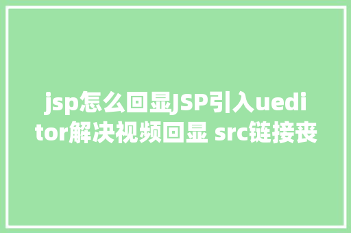 jsp怎么回显JSP引入ueditor解决视频回显 src链接丧失问题 Java