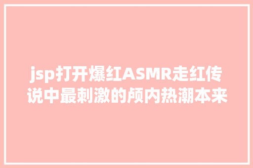 jsp打开爆红ASMR走红传说中最刺激的颅内热潮本来如斯