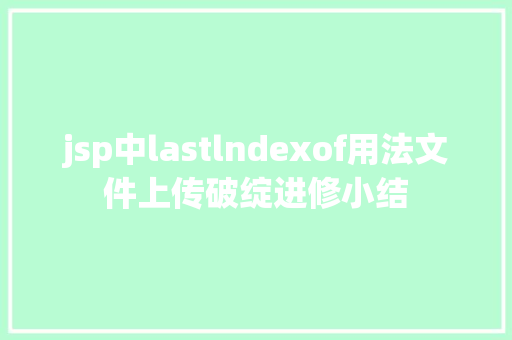 jsp中lastlndexof用法文件上传破绽进修小结 CSS