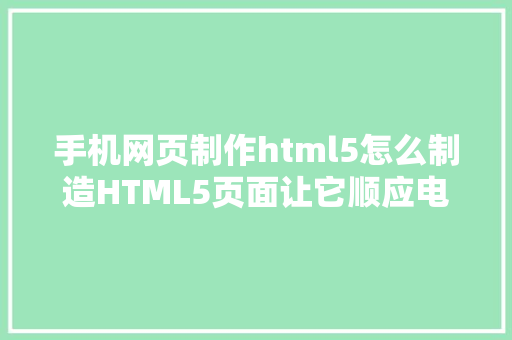 手机网页制作html5怎么制造HTML5页面让它顺应电脑和手机的尺寸 Java