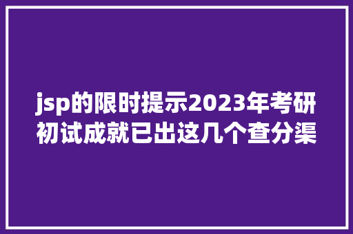 jsp的限时提示2023年考研初试成就已出这几个查分渠道请收好