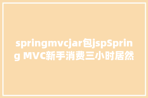 springmvcjar包jspSpring MVC新手消费三小时居然直接上手搭建一个案例出来 Angular